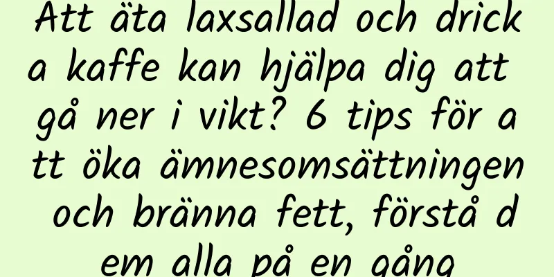 Att äta laxsallad och dricka kaffe kan hjälpa dig att gå ner i vikt? 6 tips för att öka ämnesomsättningen och bränna fett, förstå dem alla på en gång