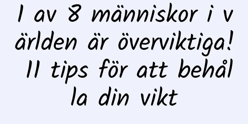 1 av 8 människor i världen är överviktiga! 11 tips för att behålla din vikt