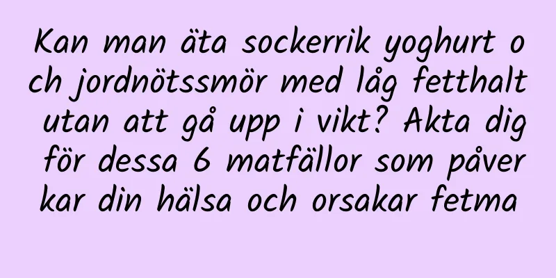 Kan man äta sockerrik yoghurt och jordnötssmör med låg fetthalt utan att gå upp i vikt? Akta dig för dessa 6 matfällor som påverkar din hälsa och orsakar fetma