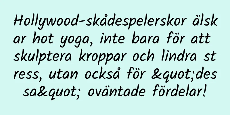 Hollywood-skådespelerskor älskar hot yoga, inte bara för att skulptera kroppar och lindra stress, utan också för "dessa" oväntade fördelar!