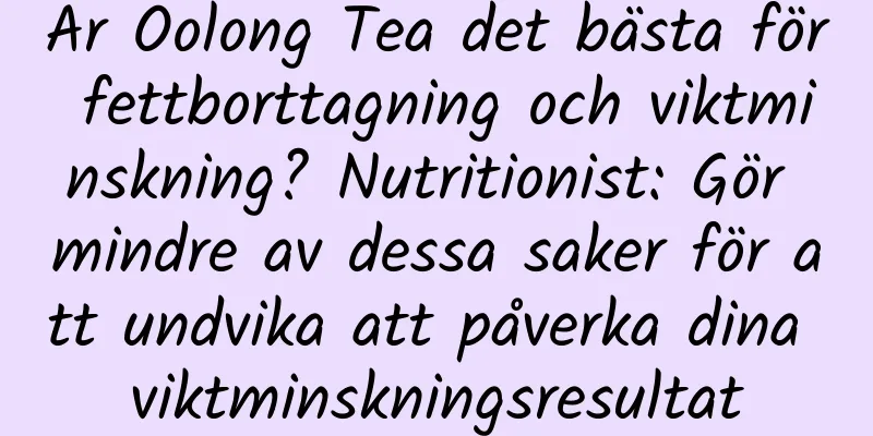 Är Oolong Tea det bästa för fettborttagning och viktminskning? Nutritionist: Gör mindre av dessa saker för att undvika att påverka dina viktminskningsresultat
