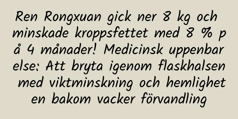 Ren Rongxuan gick ner 8 kg och minskade kroppsfettet med 8 % på 4 månader! Medicinsk uppenbarelse: Att bryta igenom flaskhalsen med viktminskning och hemligheten bakom vacker förvandling
