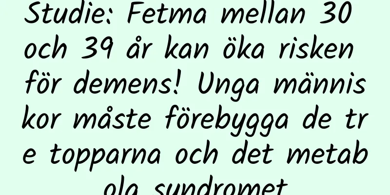 Studie: Fetma mellan 30 och 39 år kan öka risken för demens! Unga människor måste förebygga de tre topparna och det metabola syndromet