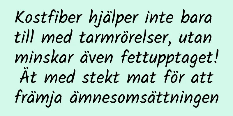 Kostfiber hjälper inte bara till med tarmrörelser, utan minskar även fettupptaget! Ät med stekt mat för att främja ämnesomsättningen