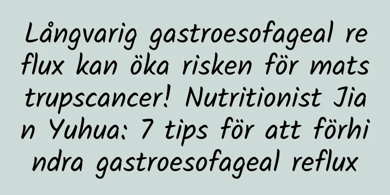 Långvarig gastroesofageal reflux kan öka risken för matstrupscancer! Nutritionist Jian Yuhua: 7 tips för att förhindra gastroesofageal reflux