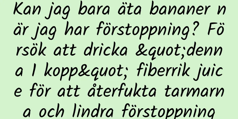 Kan jag bara äta bananer när jag har förstoppning? Försök att dricka "denna 1 kopp" fiberrik juice för att återfukta tarmarna och lindra förstoppning