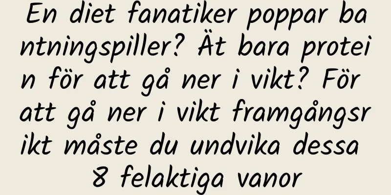 En diet fanatiker poppar bantningspiller? Ät bara protein för att gå ner i vikt? För att gå ner i vikt framgångsrikt måste du undvika dessa 8 felaktiga vanor