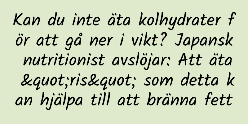 Kan du inte äta kolhydrater för att gå ner i vikt? Japansk nutritionist avslöjar: Att äta "ris" som detta kan hjälpa till att bränna fett