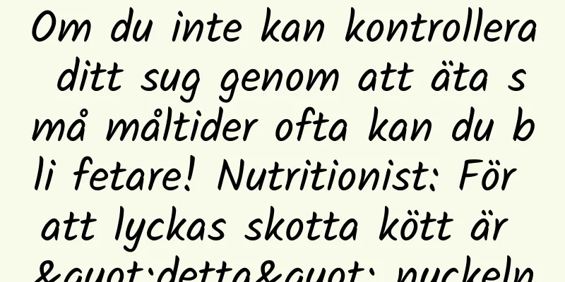 Om du inte kan kontrollera ditt sug genom att äta små måltider ofta kan du bli fetare! Nutritionist: För att lyckas skotta kött är "detta" nyckeln