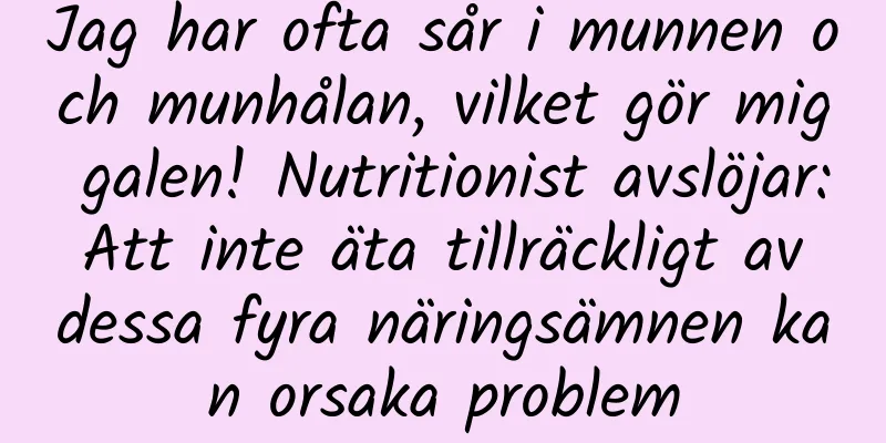 Jag har ofta sår i munnen och munhålan, vilket gör mig galen! Nutritionist avslöjar: Att inte äta tillräckligt av dessa fyra näringsämnen kan orsaka problem