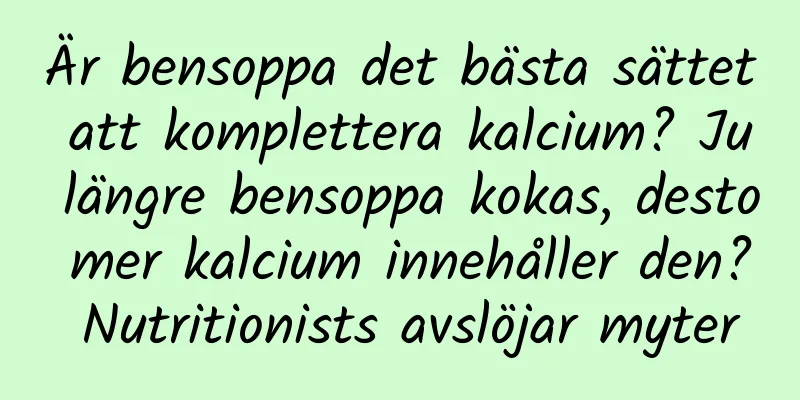 Är bensoppa det bästa sättet att komplettera kalcium? Ju längre bensoppa kokas, desto mer kalcium innehåller den? Nutritionists avslöjar myter