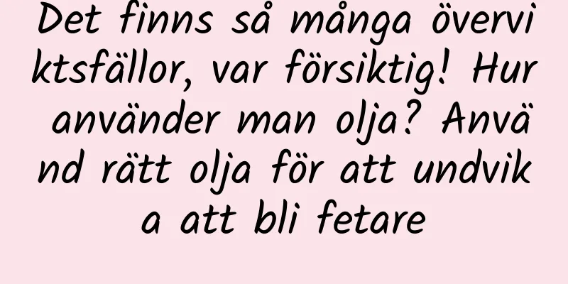 Det finns så många överviktsfällor, var försiktig! Hur använder man olja? Använd rätt olja för att undvika att bli fetare
