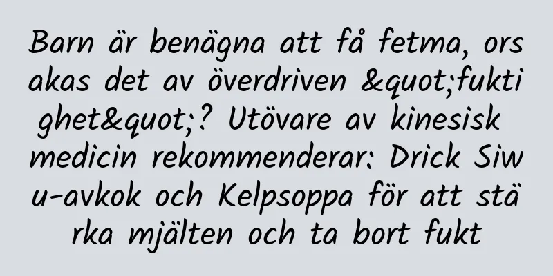 Barn är benägna att få fetma, orsakas det av överdriven "fuktighet"? Utövare av kinesisk medicin rekommenderar: Drick Siwu-avkok och Kelpsoppa för att stärka mjälten och ta bort fukt