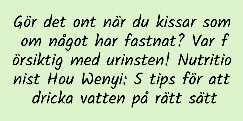 Gör det ont när du kissar som om något har fastnat? Var försiktig med urinsten! Nutritionist Hou Wenyi: 5 tips för att dricka vatten på rätt sätt