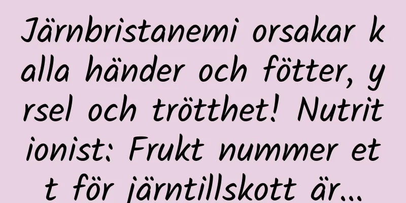 Järnbristanemi orsakar kalla händer och fötter, yrsel och trötthet! Nutritionist: Frukt nummer ett för järntillskott är...