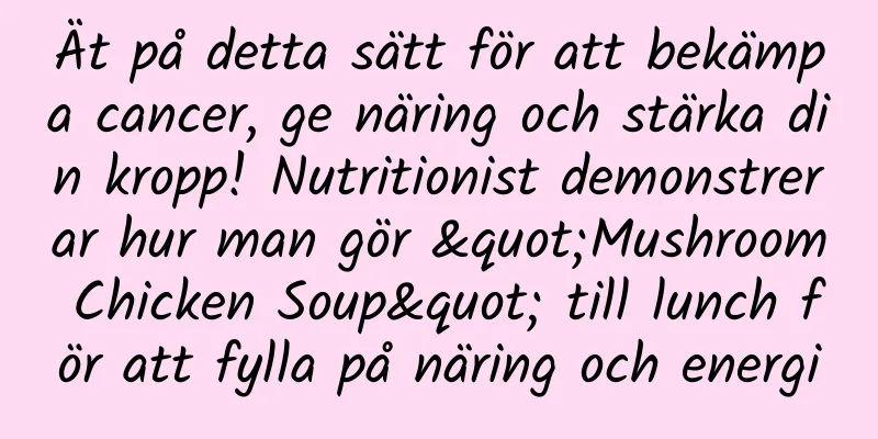 Ät på detta sätt för att bekämpa cancer, ge näring och stärka din kropp! Nutritionist demonstrerar hur man gör "Mushroom Chicken Soup" till lunch för att fylla på näring och energi