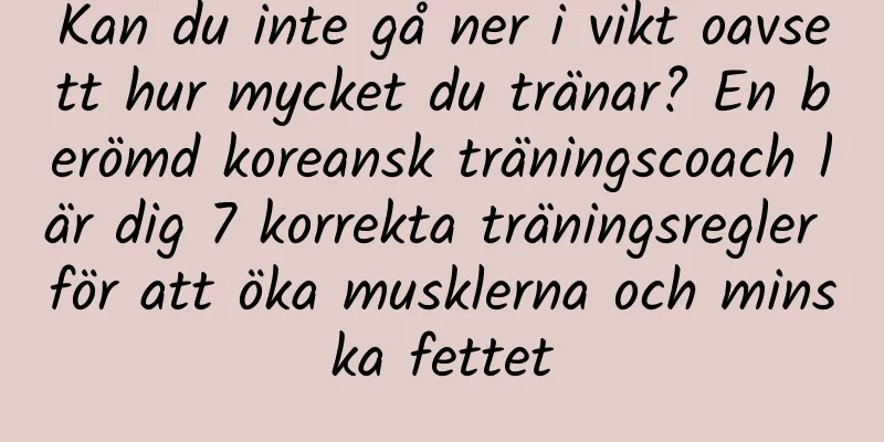 Kan du inte gå ner i vikt oavsett hur mycket du tränar? En berömd koreansk träningscoach lär dig 7 korrekta träningsregler för att öka musklerna och minska fettet