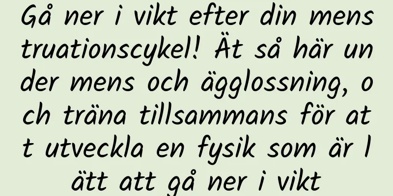 Gå ner i vikt efter din menstruationscykel! Ät så här under mens och ägglossning, och träna tillsammans för att utveckla en fysik som är lätt att gå ner i vikt