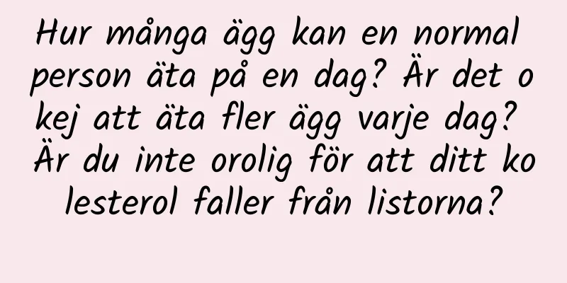 Hur många ägg kan en normal person äta på en dag? Är det okej att äta fler ägg varje dag? Är du inte orolig för att ditt kolesterol faller från listorna?