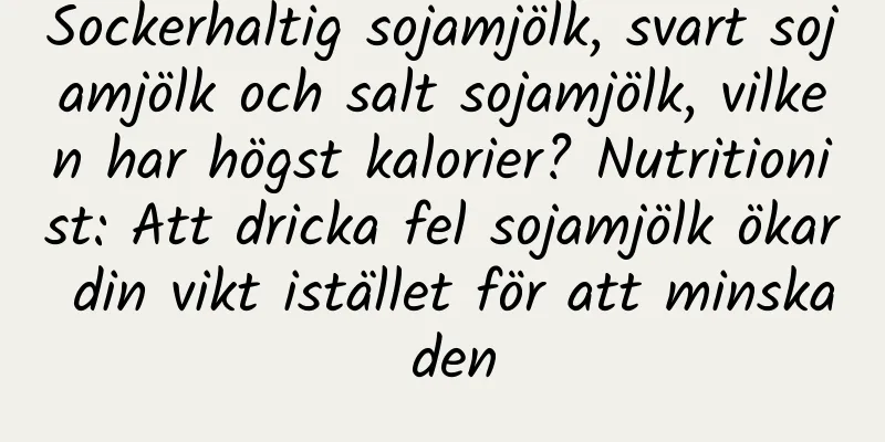 Sockerhaltig sojamjölk, svart sojamjölk och salt sojamjölk, vilken har högst kalorier? Nutritionist: Att dricka fel sojamjölk ökar din vikt istället för att minska den