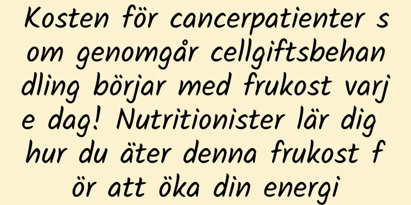 Kosten för cancerpatienter som genomgår cellgiftsbehandling börjar med frukost varje dag! Nutritionister lär dig hur du äter denna frukost för att öka din energi