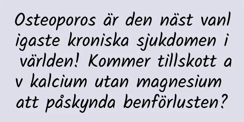 Osteoporos är den näst vanligaste kroniska sjukdomen i världen! Kommer tillskott av kalcium utan magnesium att påskynda benförlusten?