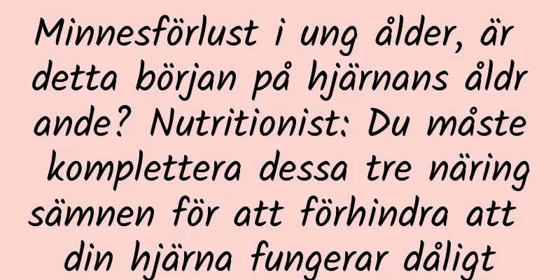 Minnesförlust i ung ålder, är detta början på hjärnans åldrande? Nutritionist: Du måste komplettera dessa tre näringsämnen för att förhindra att din hjärna fungerar dåligt