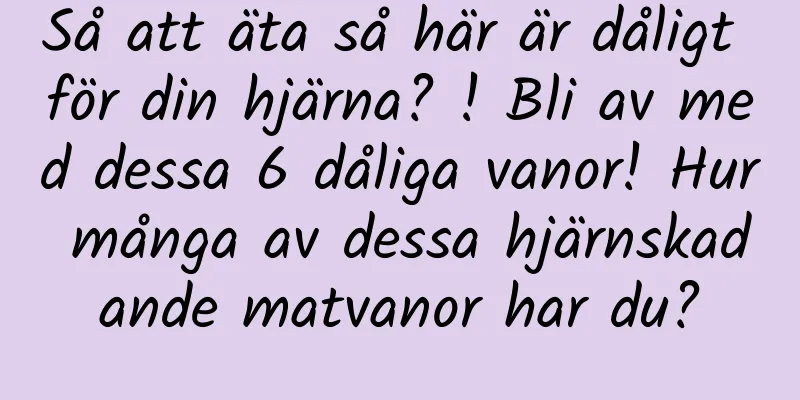 Så att äta så här är dåligt för din hjärna? ! Bli av med dessa 6 dåliga vanor! Hur många av dessa hjärnskadande matvanor har du?