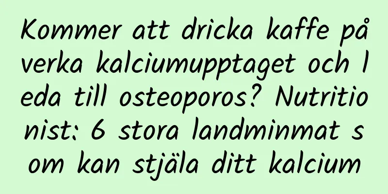 Kommer att dricka kaffe påverka kalciumupptaget och leda till osteoporos? Nutritionist: 6 stora landminmat som kan stjäla ditt kalcium