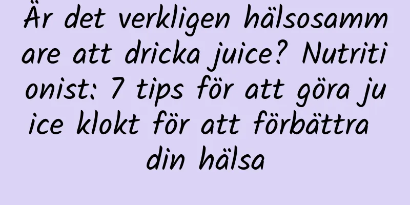 Är det verkligen hälsosammare att dricka juice? Nutritionist: 7 tips för att göra juice klokt för att förbättra din hälsa