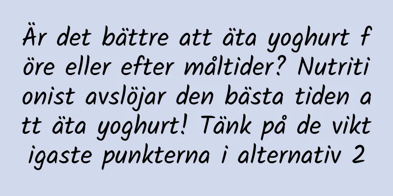 Är det bättre att äta yoghurt före eller efter måltider? Nutritionist avslöjar den bästa tiden att äta yoghurt! Tänk på de viktigaste punkterna i alternativ 2