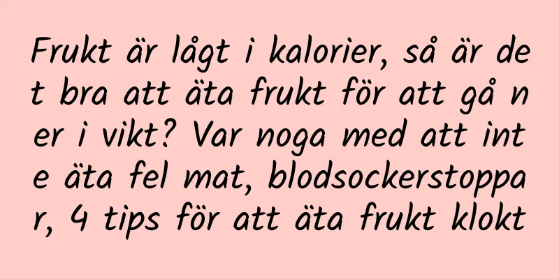 Frukt är lågt i kalorier, så är det bra att äta frukt för att gå ner i vikt? Var noga med att inte äta fel mat, blodsockerstoppar, 4 tips för att äta frukt klokt
