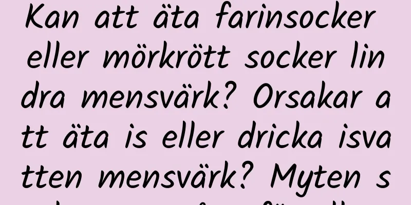 Kan att äta farinsocker eller mörkrött socker lindra mensvärk? Orsakar att äta is eller dricka isvatten mensvärk? Myten slogs en gång för alla