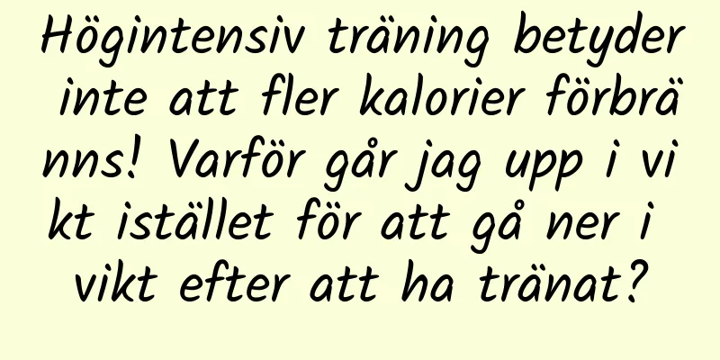 Högintensiv träning betyder inte att fler kalorier förbränns! Varför går jag upp i vikt istället för att gå ner i vikt efter att ha tränat?