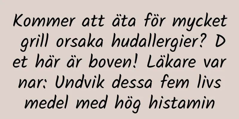 Kommer att äta för mycket grill orsaka hudallergier? Det här är boven! Läkare varnar: Undvik dessa fem livsmedel med hög histamin