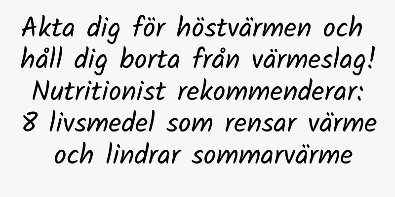 Akta dig för höstvärmen och håll dig borta från värmeslag! Nutritionist rekommenderar: 8 livsmedel som rensar värme och lindrar sommarvärme