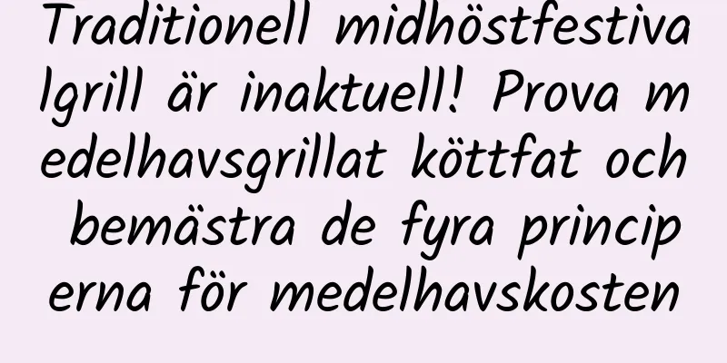 Traditionell midhöstfestivalgrill är inaktuell! Prova medelhavsgrillat köttfat och bemästra de fyra principerna för medelhavskosten