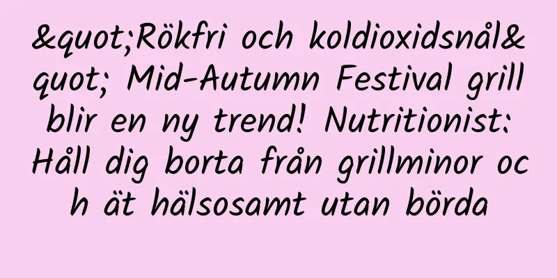"Rökfri och koldioxidsnål" Mid-Autumn Festival grill blir en ny trend! Nutritionist: Håll dig borta från grillminor och ät hälsosamt utan börda
