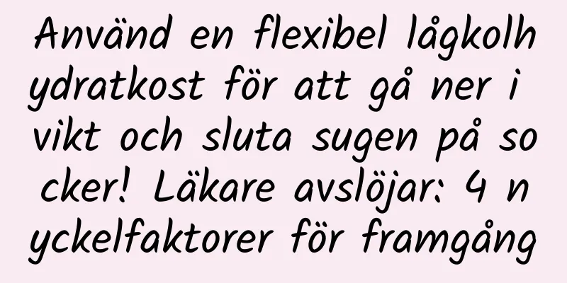 Använd en flexibel lågkolhydratkost för att gå ner i vikt och sluta sugen på socker! Läkare avslöjar: 4 nyckelfaktorer för framgång