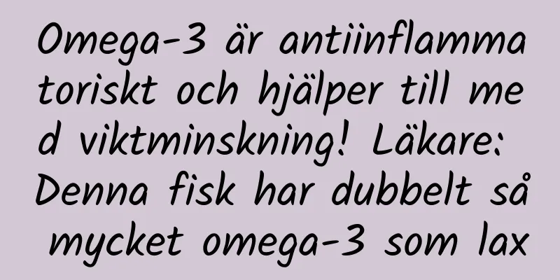 Omega-3 är antiinflammatoriskt och hjälper till med viktminskning! Läkare: Denna fisk har dubbelt så mycket omega-3 som lax
