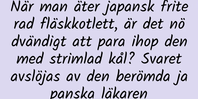När man äter japansk friterad fläskkotlett, är det nödvändigt att para ihop den med strimlad kål? Svaret avslöjas av den berömda japanska läkaren