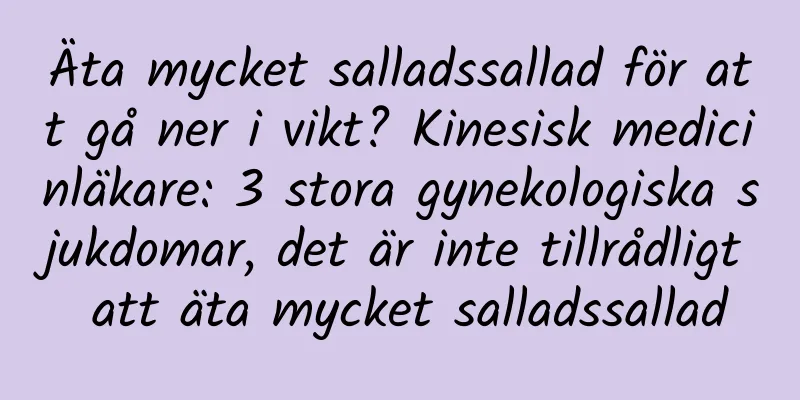 Äta mycket salladssallad för att gå ner i vikt? Kinesisk medicinläkare: 3 stora gynekologiska sjukdomar, det är inte tillrådligt att äta mycket salladssallad