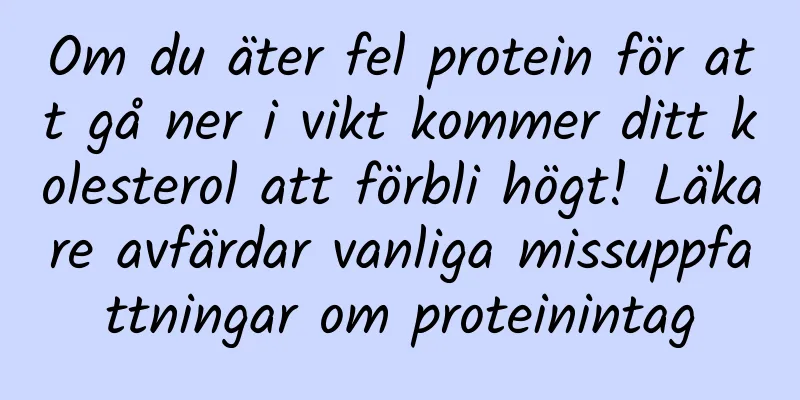 Om du äter fel protein för att gå ner i vikt kommer ditt kolesterol att förbli högt! Läkare avfärdar vanliga missuppfattningar om proteinintag