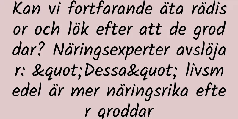 Kan vi fortfarande äta rädisor och lök efter att de groddar? Näringsexperter avslöjar: "Dessa" livsmedel är mer näringsrika efter groddar