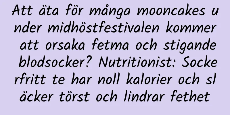 Att äta för många mooncakes under midhöstfestivalen kommer att orsaka fetma och stigande blodsocker? Nutritionist: Sockerfritt te har noll kalorier och släcker törst och lindrar fethet