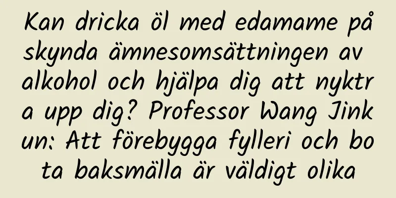 Kan dricka öl med edamame påskynda ämnesomsättningen av alkohol och hjälpa dig att nyktra upp dig? Professor Wang Jinkun: Att förebygga fylleri och bota baksmälla är väldigt olika