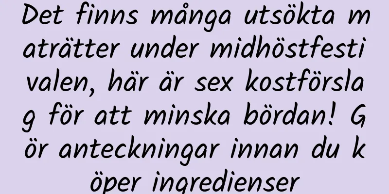 Det finns många utsökta maträtter under midhöstfestivalen, här är sex kostförslag för att minska bördan! Gör anteckningar innan du köper ingredienser