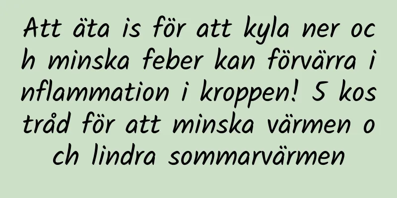 Att äta is för att kyla ner och minska feber kan förvärra inflammation i kroppen! 5 kostråd för att minska värmen och lindra sommarvärmen