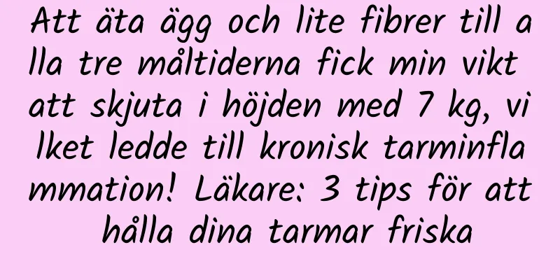 Att äta ägg och lite fibrer till alla tre måltiderna fick min vikt att skjuta i höjden med 7 kg, vilket ledde till kronisk tarminflammation! Läkare: 3 tips för att hålla dina tarmar friska