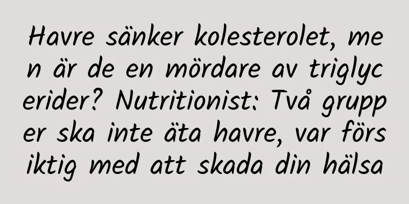 Havre sänker kolesterolet, men är de en mördare av triglycerider? Nutritionist: Två grupper ska inte äta havre, var försiktig med att skada din hälsa